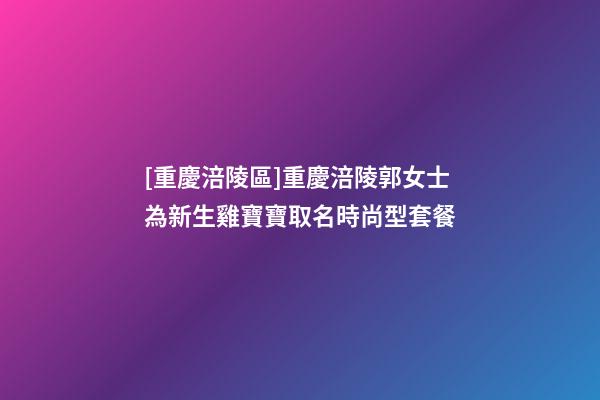 [重慶涪陵區]重慶涪陵郭女士為新生雞寶寶取名時尚型套餐-第1張-公司起名-玄機派